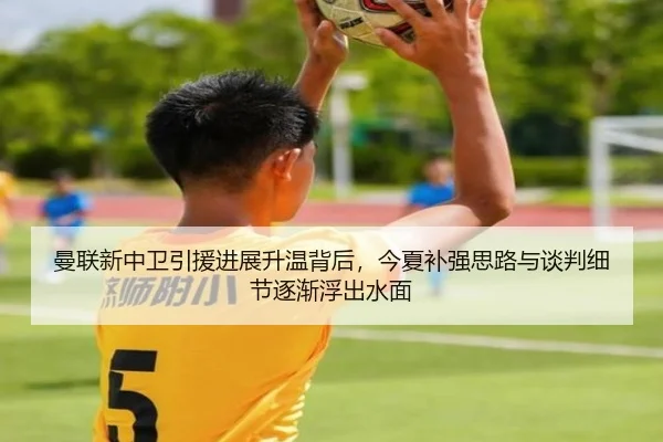 曼联新中卫引援进展升温背后，今夏补强思路与谈判细节逐渐浮出水面