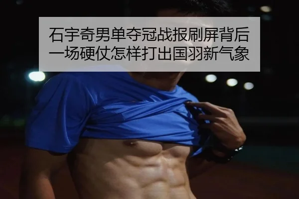石宇奇男单夺冠战报刷屏背后 一场硬仗怎样打出国羽新气象